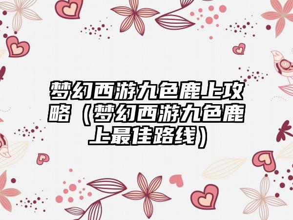 梦幻西游九色鹿上攻略（梦幻西游九色鹿上最佳路线）