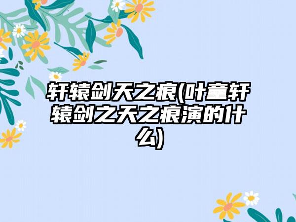 轩辕剑天之痕(叶童轩辕剑之天之痕演的什么)