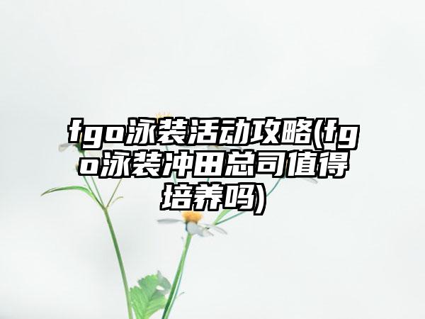 fgo泳装活动攻略(fgo泳装冲田总司值得培养吗)