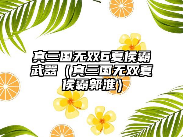 真三国无双6夏侯霸武器（真三国无双夏侯霸郭淮）