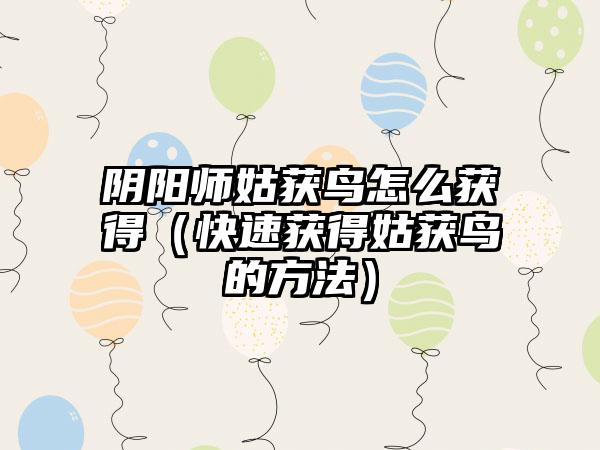 阴阳师姑获鸟怎么获得（快速获得姑获鸟的方法）