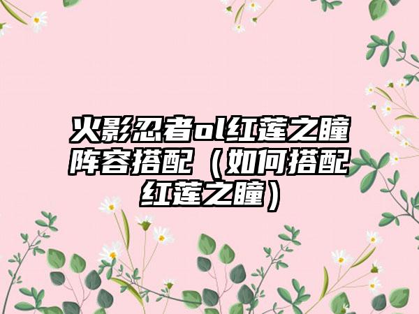 火影忍者ol红莲之瞳阵容搭配（如何搭配红莲之瞳）