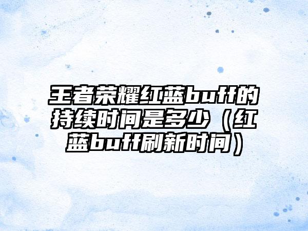 王者荣耀红蓝buff的持续时间是多少（红蓝buff刷新时间）