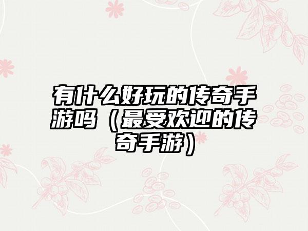 有什么好玩的传奇手游吗（最受欢迎的传奇手游）