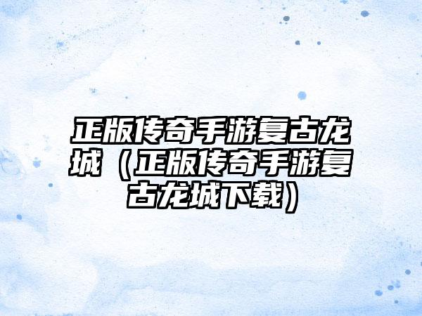 正版传奇手游复古龙城（正版传奇手游复古龙城）