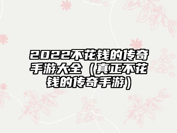 2022不花钱的传奇手游大全（真正不花钱的传奇手游）