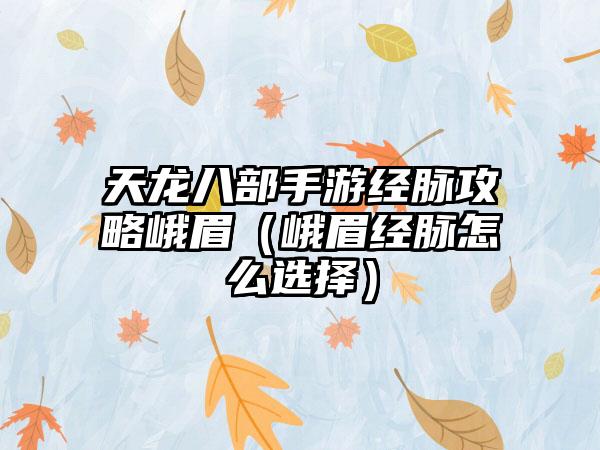 天龙八部手游经脉攻略峨眉（峨眉经脉怎么选择）