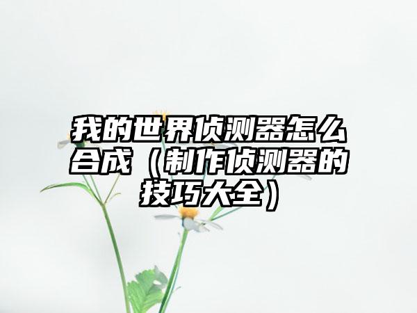 我的世界侦测器怎么合成（制作侦测器的技巧大全）