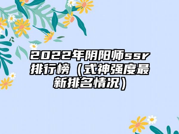 2022年阴阳师ssr排行榜（式神强度最新排名情况）