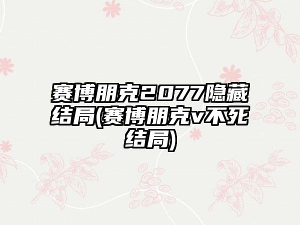 赛博朋克2077隐藏结局(赛博朋克v不死结局)