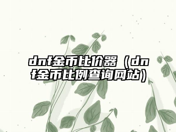 dnf金币比价器（dnf金币比例查询网站）