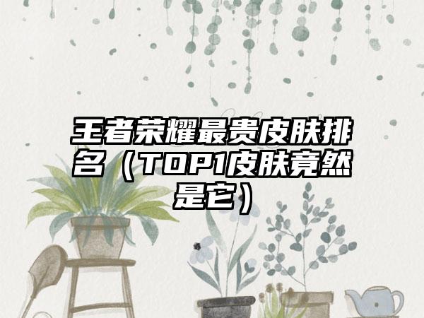 王者荣耀最贵皮肤排名（TOP1皮肤竟然是它）