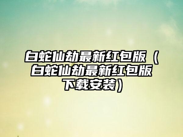 白蛇仙劫最新红包版（白蛇仙劫最新红包版安装）