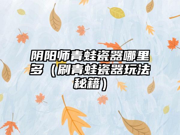 阴阳师青蛙瓷器哪里多（刷青蛙瓷器玩法秘籍）