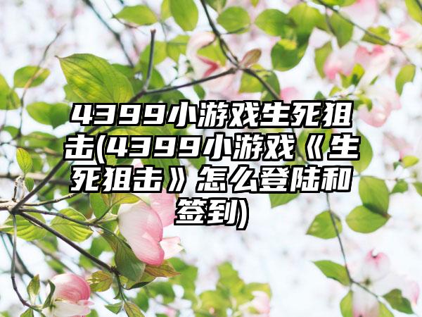 4399小游戏生死狙击(4399小游戏《生死狙击》怎么登陆和签到)