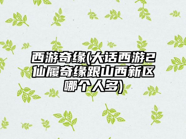 西游奇缘(大话西游2仙履奇缘跟山西新区哪个人多)