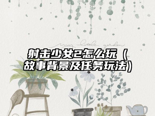 射击少女2怎么玩（故事背景及任务玩法）