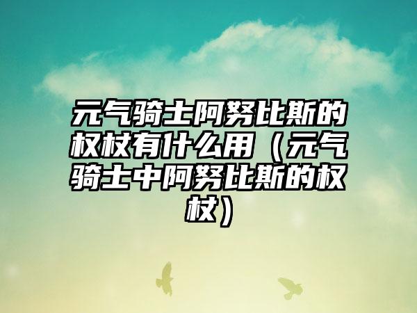 元气骑士阿努比斯的权杖有什么用(元气骑士中阿努比斯的权杖)