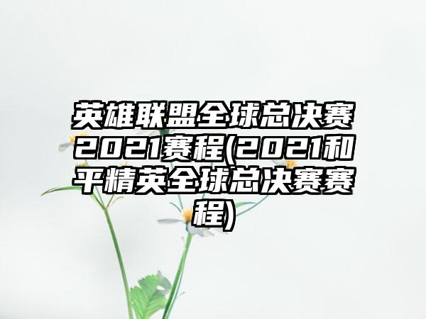 英雄联盟全球总决赛2021赛程(2021和平精英全球总决赛赛程)