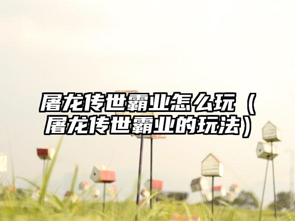 屠龙传世霸业怎么玩（屠龙传世霸业的玩法）