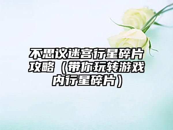 不思议迷宫行星碎片攻略（带你玩转游戏内行星碎片）