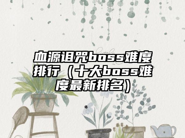 血源诅咒boss难度排行（十大boss难度最新排名）