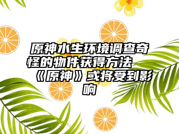 原神水生环境调查奇怪的物件获得方法 《原神》或将受到影响