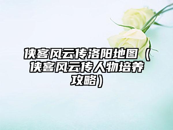 侠客风云传洛阳地图（侠客风云传人物培养攻略）