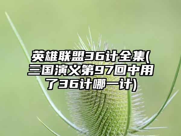 英雄联盟36计全集(三国演义第97回中用了36计哪一计)