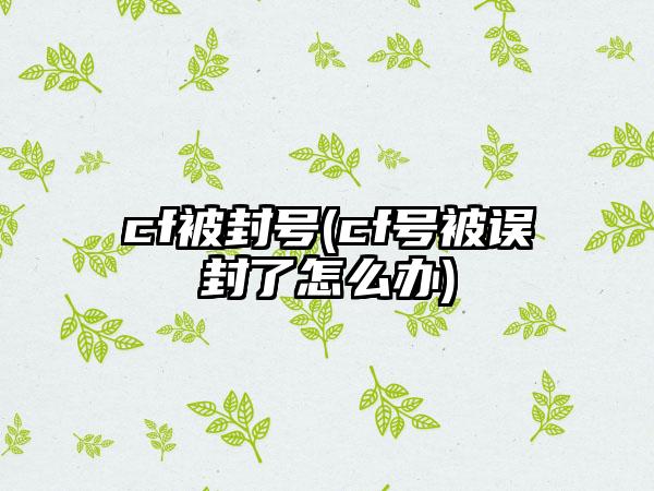 cf被封号(cf号被误封了怎么办)