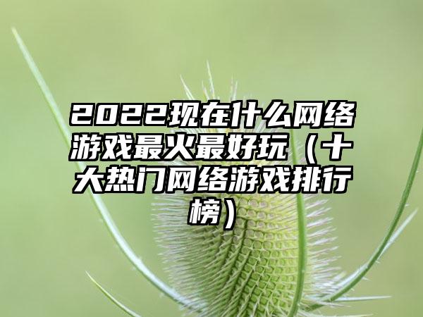 2022现在什么网络游戏最火最好玩（十大热门网络游戏排行榜）