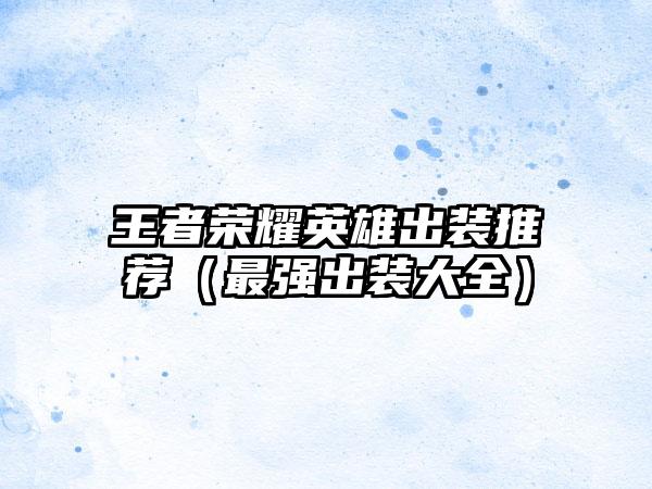 王者荣耀英雄出装推荐（最强出装大全）