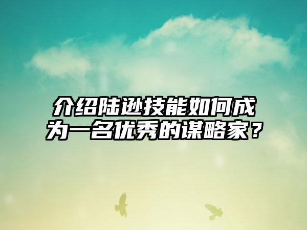 介绍陆逊技能如何成为一名优秀的谋略家？