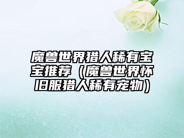 魔兽世界猎人稀有宝宝推荐（魔兽世界怀旧服猎人稀有宠物）