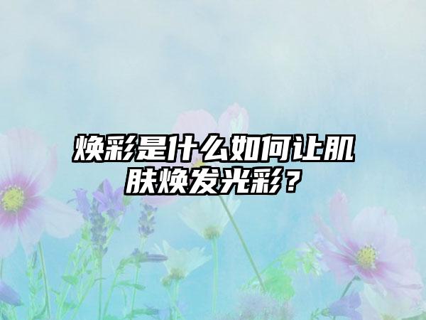 焕彩是什么如何让肌肤焕发光彩？