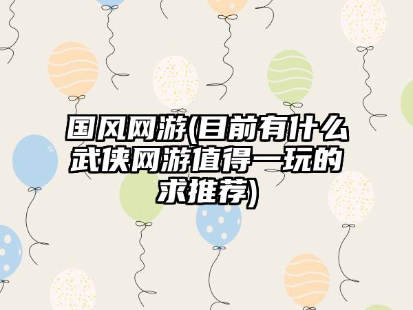 国风网游(目前有什么武侠网游值得一玩的求推荐)