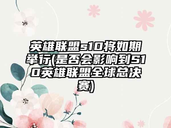英雄联盟s10将如期举行(是否会影响到S10英雄联盟全球总决赛)