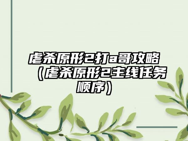 虐杀原形2打a哥攻略（虐杀原形2主线任务顺序）
