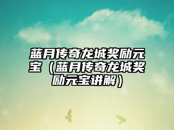 蓝月传奇龙城奖励元宝（蓝月传奇龙城奖励元宝讲解）