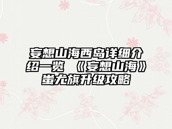 妄想山海西岛详细介绍一览 《妄想山海》蚩尤旗升级攻略