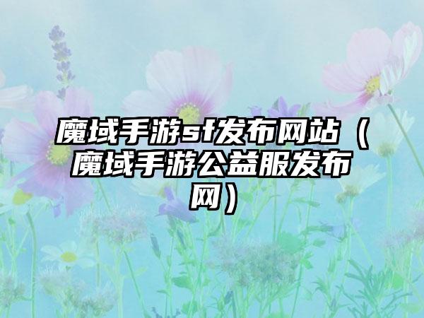 魔域手游sf发布网站（魔域手游公益服发布网）