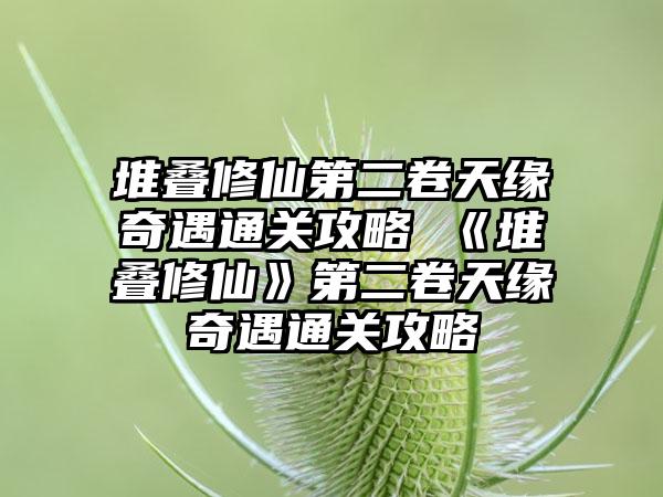 堆叠修仙第二卷天缘奇遇通关攻略 《堆叠修仙》第二卷天缘奇遇通关攻略