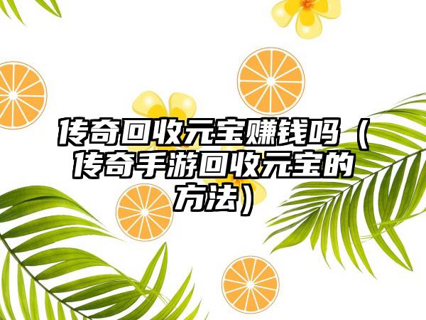传奇回收元宝赚钱吗（传奇手游回收元宝的方法）
