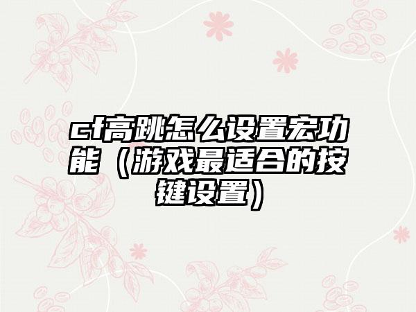 cf高跳怎么设置宏功能（游戏最适合的按键设置）
