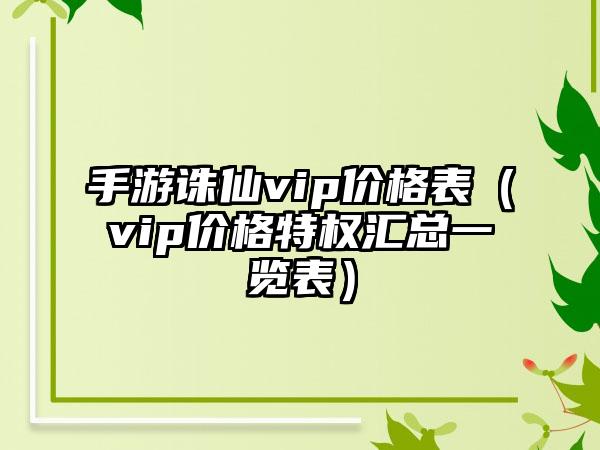 手游诛仙vip价格表（vip价格特权汇总一览表）