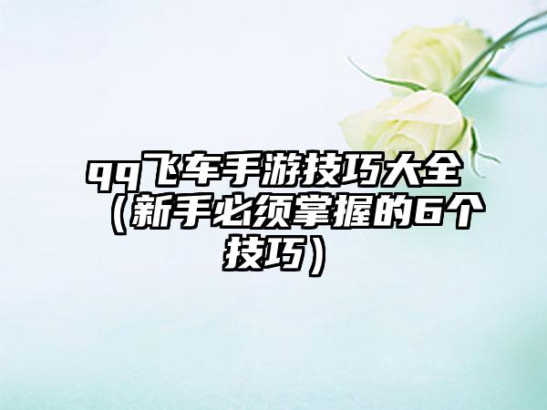 qq飞车手游技巧大全（新手必须掌握的6个技巧）