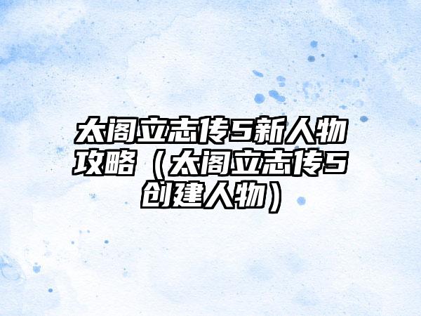 太阁立志传5新人物攻略（太阁立志传5创建人物）