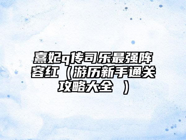 熹妃q传司乐最强阵容红（游历新手通关攻略大全 ）