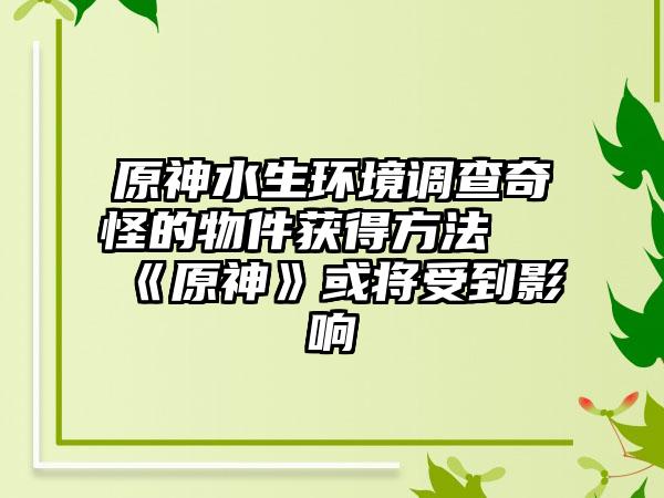 原神水生环境调查奇怪的物件获得方法 《原神》或将受到影响