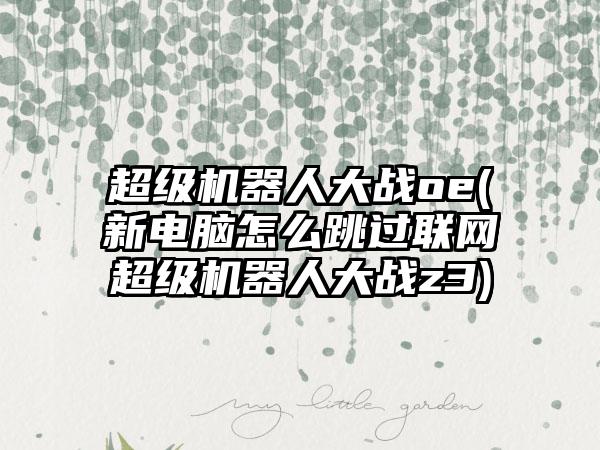 超级机器人大战oe(新电脑怎么跳过联网超级机器人大战z3)
